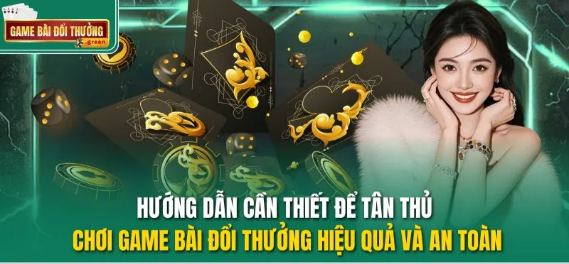 Chỉ dẫn cần thiết để tân thủ chơi Game Bài Đổi Thưởng hiệu quả và an toàn